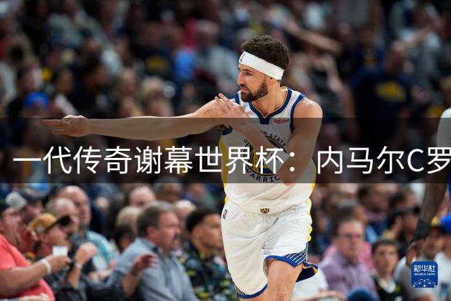 一代传奇谢幕世界杯：内马尔C罗梅西的绿茵终章