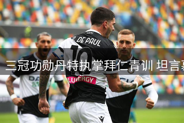 三冠功勋丹特执掌拜仁青训 坦言慕尼黑是第二故乡