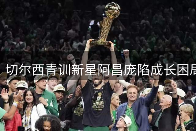 切尔西青训新星阿昌庞陷成长困局 天赋与机遇如何平衡？