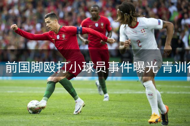 前国脚殴打小球员事件曝光 青训行业监管漏洞亟待填补