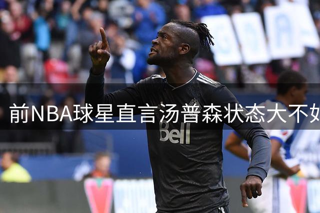 前NBA球星直言汤普森状态大不如前 恐难助热火夺冠