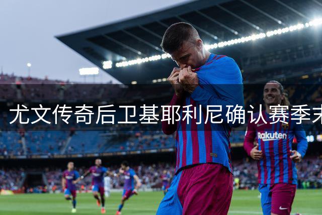 尤文传奇后卫基耶利尼确认赛季末离队 告别俱乐部与国家双重身份