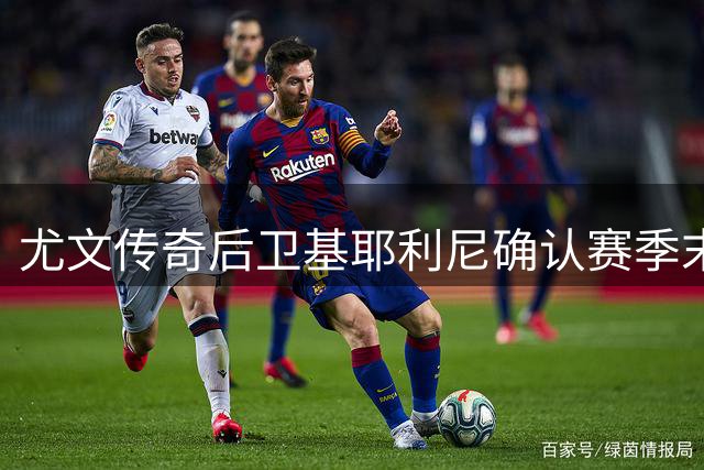 尤文传奇后卫基耶利尼确认赛季末离队 告别俱乐部与国家双重身份