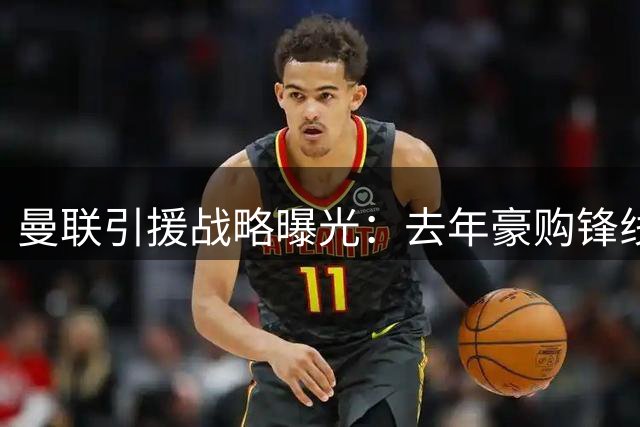 曼联引援战略曝光：去年豪购锋线 今夏重金补中场