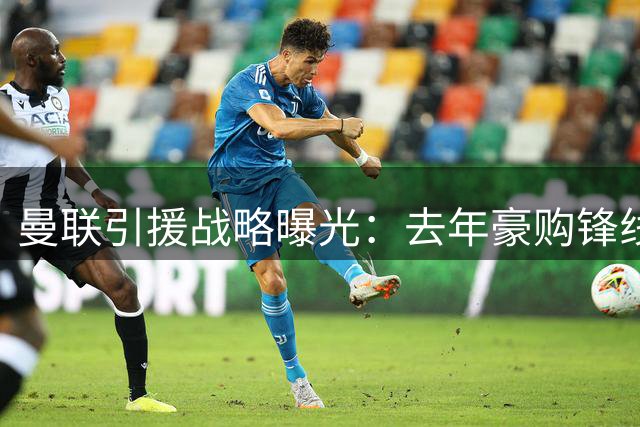 曼联引援战略曝光：去年豪购锋线 今夏重金补中场