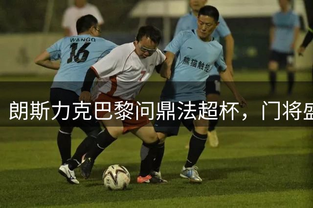 朗斯力克巴黎问鼎法超杯，门将盛赞球队精神