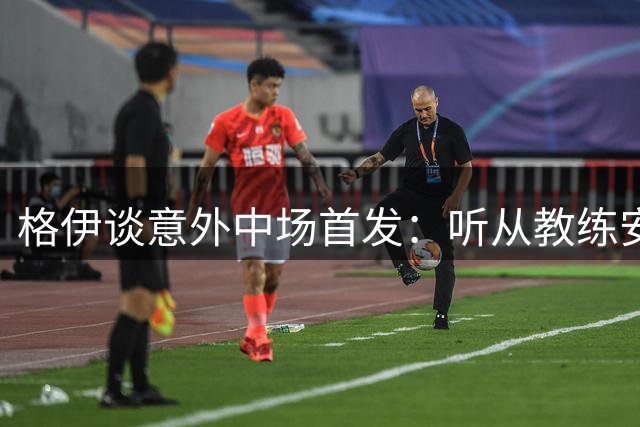 格伊谈意外中场首发：听从教练安排 团队利益至上