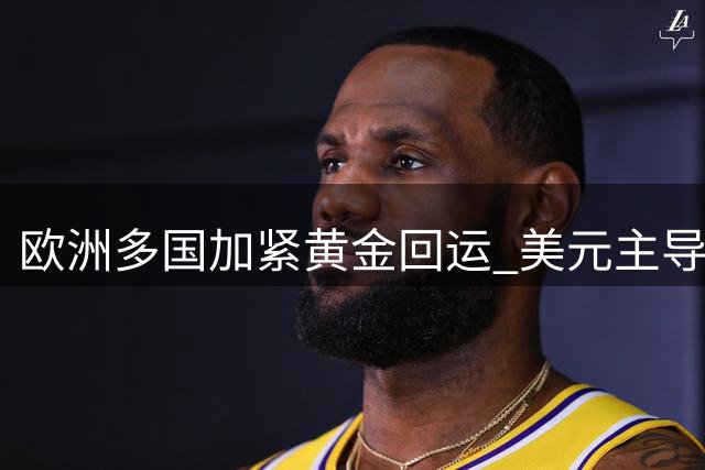 欧洲多国加紧黄金回运 美元主导地位面临考验