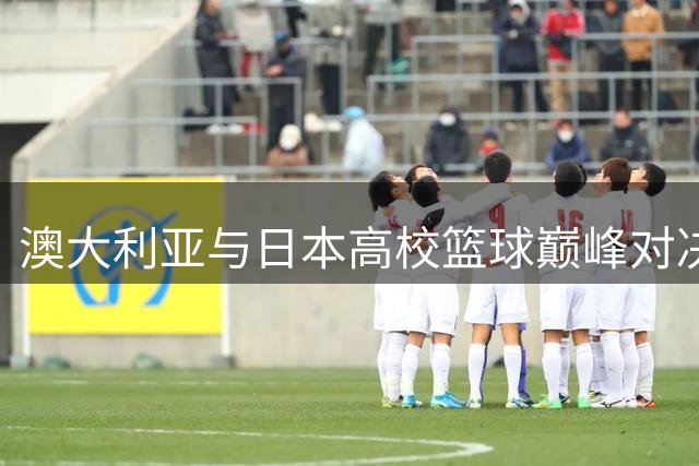 澳大利亚与日本高校篮球巅峰对决即将上演