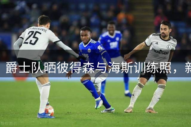爵士队晒彼得森与海斯训练照，新赛季备战正酣