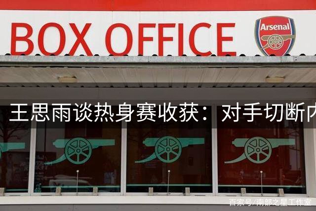 王思雨谈热身赛收获：对手切断内外线连线带来实战考验