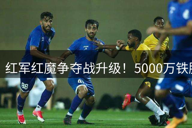 红军红魔争夺战升级！5000万铁腰成夏窗香饽饽 伊劳拉钦点爱将引哄抢