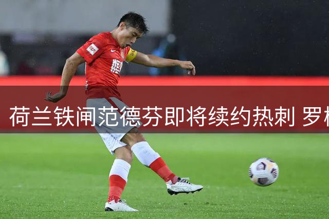 荷兰铁闸范德芬即将续约热刺 罗梅罗转会进入倒计时