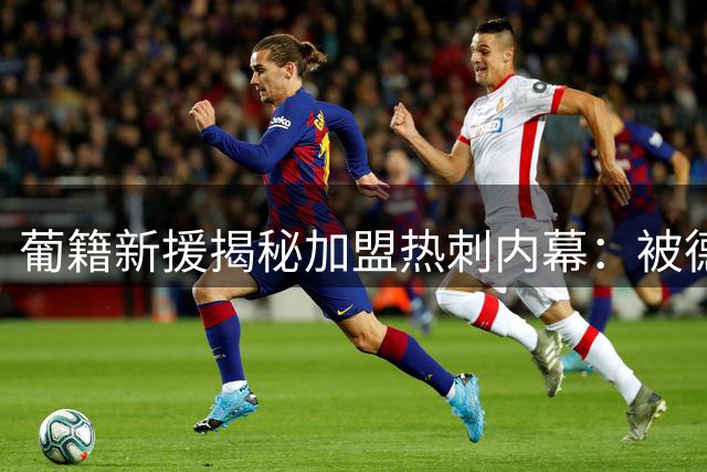 葡籍新援揭秘加盟热刺内幕：被德泽尔比人格魅力征服 欲携手托纳利再造中场辉煌