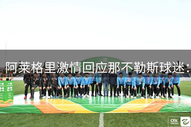 阿莱格里激情回应那不勒斯球迷：剑指三冠王 欧冠成最美愿景