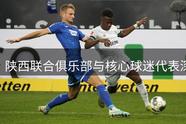 陕西联合俱乐部与核心球迷代表深度对话 共建文明观赛新规范