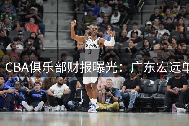 CBA俱乐部财报曝光：广东宏远单季狂揽8000万 山西队巨亏6100万垫底